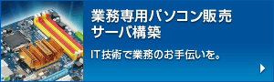 業務専用パソコン販売、サーバ構築 IT技術で業務のお手伝いを